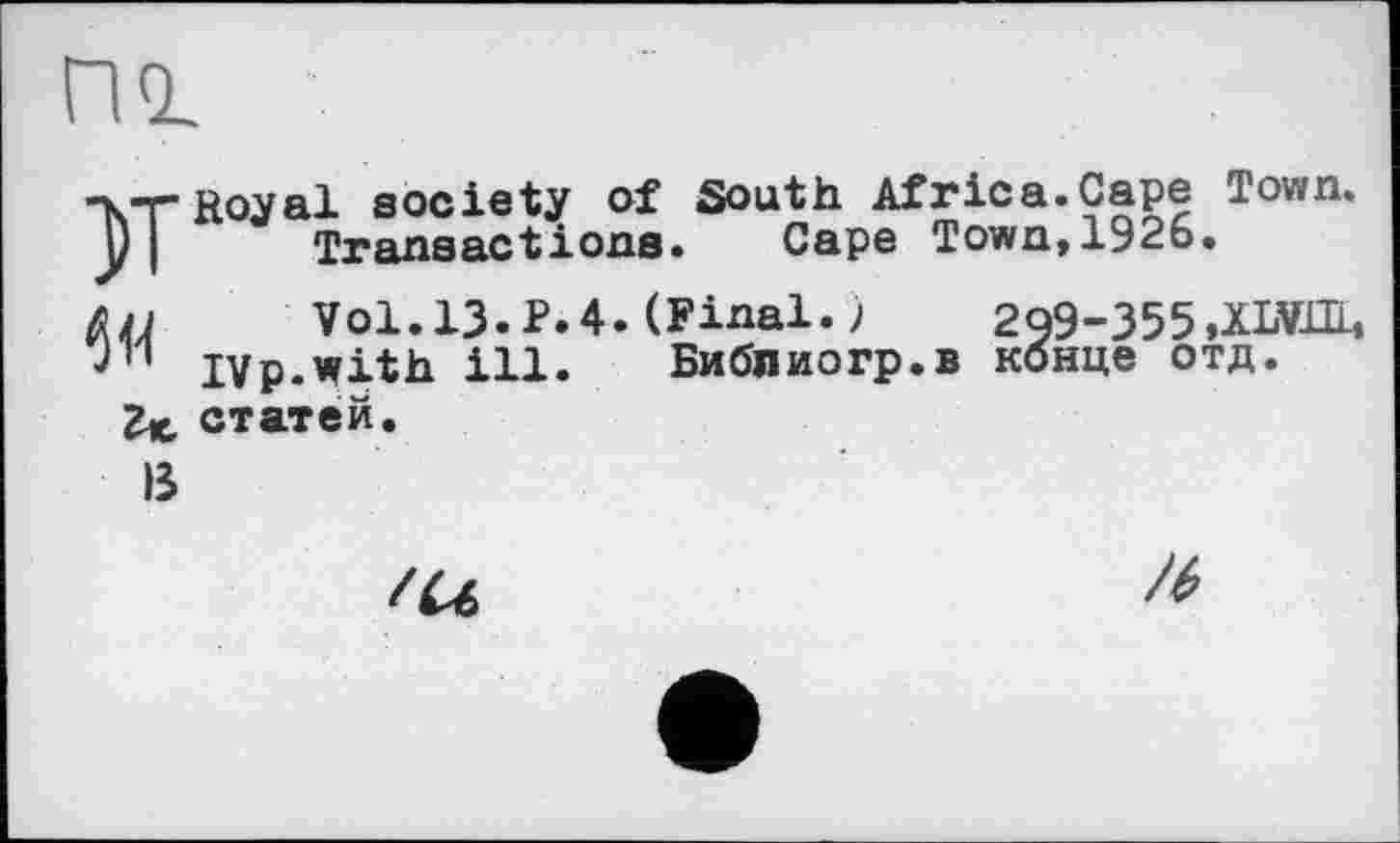 ﻿no.
"KT" Royal society of South Africa.Cape I own. D| Transactions. Cape Town,1926.
Vol. 13.P.4. (Final. )	209-355.XLV1IL,
Jn jvp.with ill. Библиогр.в конце отд.
Z*, статей.
В
/U
/6